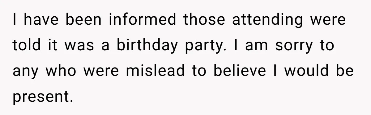 I have been informed those attending were told it was a birthday party. I am sorry to any who were mislead to believe I would be present.