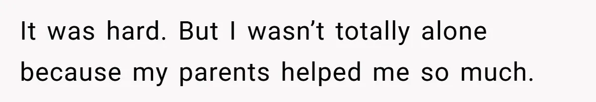 It was hard. But I wasn’t totally alone because my parents helped me so much.