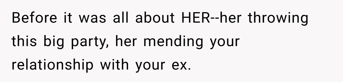 Before it was all about HER--her throwing this big party, her mending your relationship with your ex.