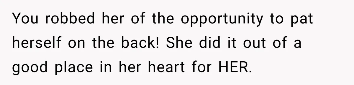 You robbed her of the opportunity to pat herself on the back! She did it out of a good place in her heart for HER.