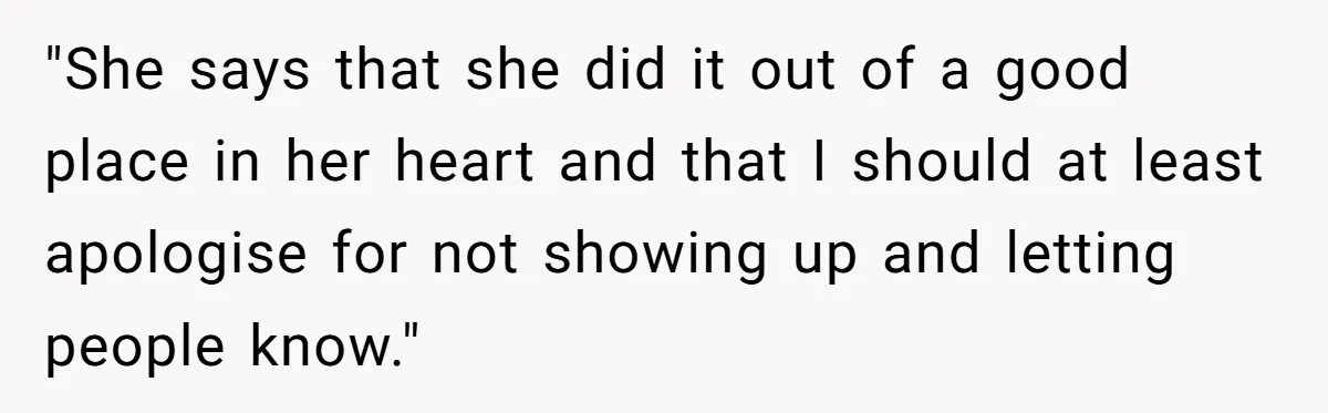 "She says that she did it out of a good place in her heart and that I should at least apologise for not showing up and letting people know."