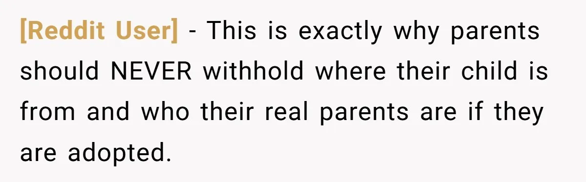 [Reddit User] − This is exactly why parents should NEVER withhold where their child is from and who their real parents are if they are adopted.