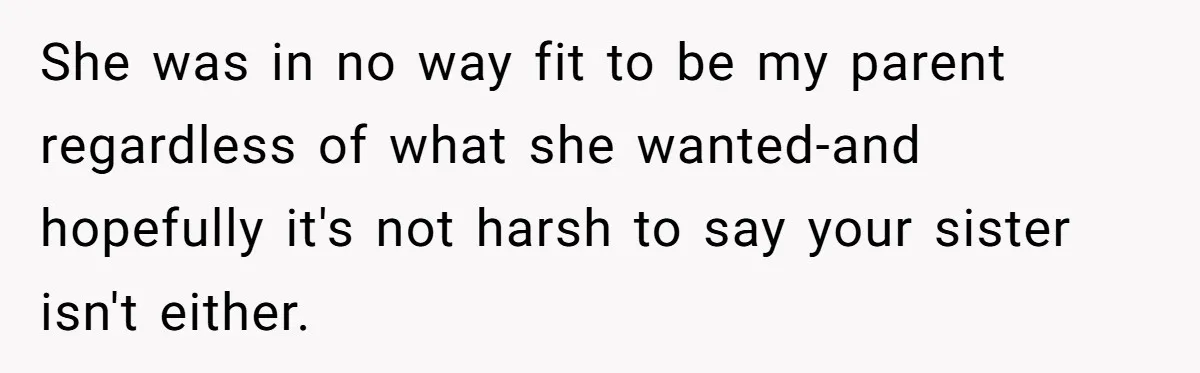 She was in no way fit to be my parent regardless of what she wanted-and hopefully it's not harsh to say your sister isn't either.