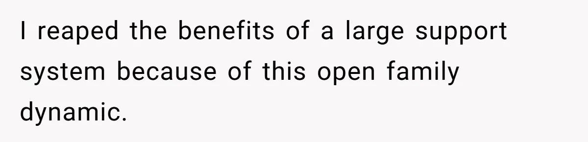 I reaped the benefits of a large support system because of this open family dynamic.