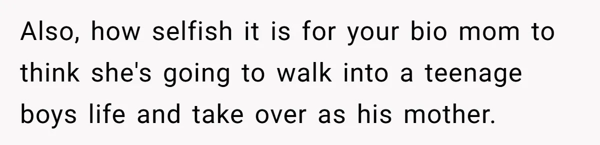 Also, how selfish it is for your bio mom to think she's going to walk into a teenage boys life and take over as his mother.