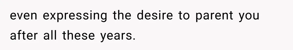 even expressing the desire to parent you after all these years.