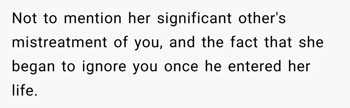 Not to mention her significant other's mistreatment of you, and the fact that she began to ignore you once he entered her life.