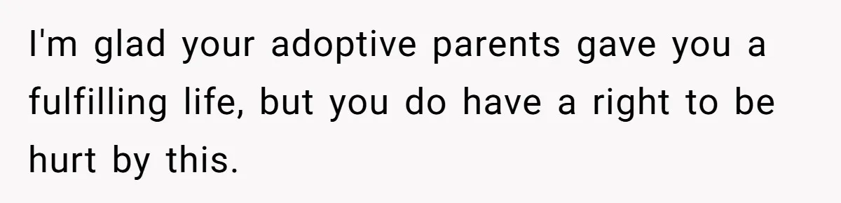 I'm glad your adoptive parents gave you a fulfilling life, but you do have a right to be hurt by this.