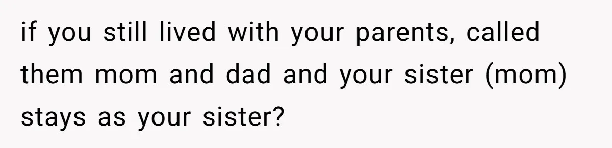 if you still lived with your parents, called them mom and dad and your sister (mom) stays as your sister?