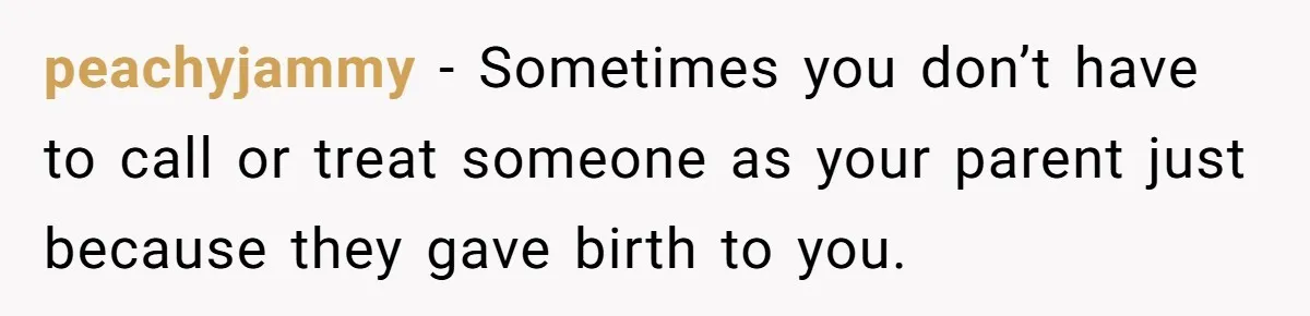 peachyjammy − Sometimes you don’t have to call or treat someone as your parent just because they gave birth to you.