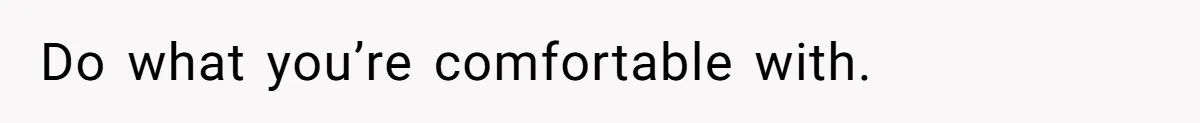 Do what you’re comfortable with.