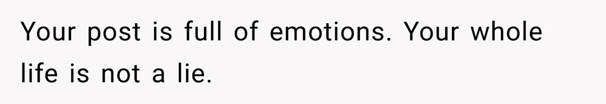 Your post is full of emotions. Your whole life is not a lie.