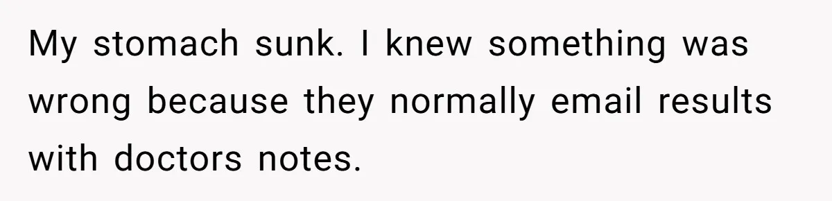 My stomach sunk. I knew something was wrong because they normally email results with doctors notes.