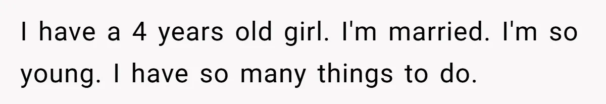 I have a 4 years old girl. I'm married. I'm so young. I have so many things to do.