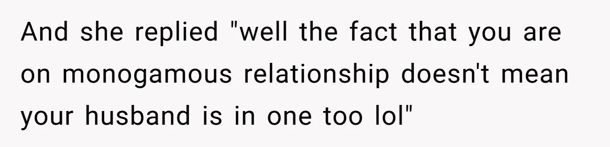 And she replied "well the fact that you are on monogamous relationship doesn't mean your husband is in one too lol"