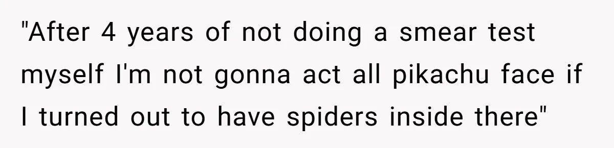 "After 4 years of not doing a smear test myself I'm not gonna act all pikachu face if I turned out to have spiders inside there"
