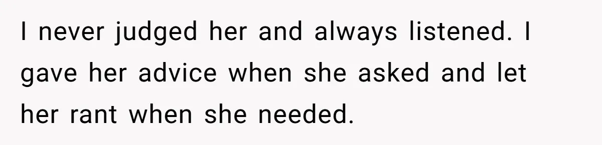 I never judged her and always listened. I gave her advice when she asked and let her rant when she needed.