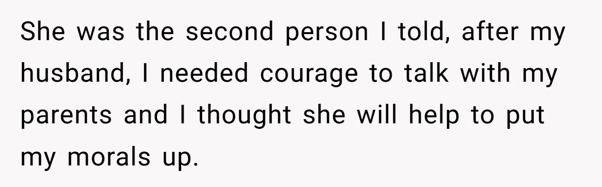 She was the second person I told, after my husband, I needed courage to talk with my parents and I thought she will help to put my morals up.