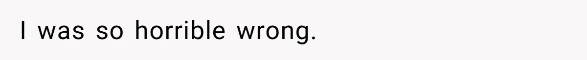 I was so horrible wrong.