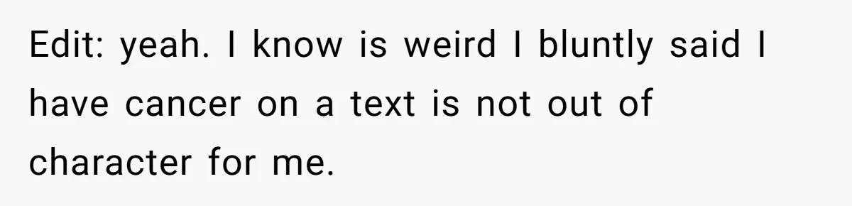 Edit: yeah. I know is weird I bluntly said I have cancer on a text is not out of character for me.
