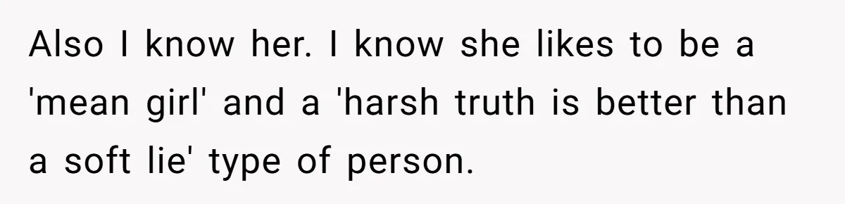 Also I know her. I know she likes to be a 'mean girl' and a 'harsh truth is better than a soft lie' type of person.