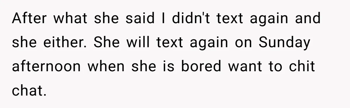 After what she said I didn't text again and she either. She will text again on Sunday afternoon when she is bored want to chit chat.