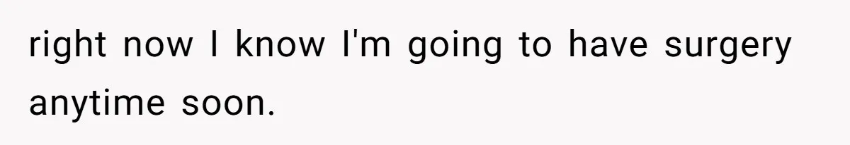 right now I know I'm going to have surgery anytime soon.