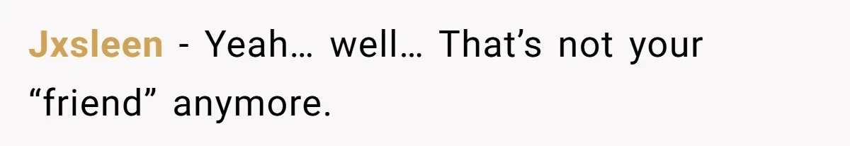 Jxsleen − Yeah… well… That’s not your “friend” anymore.