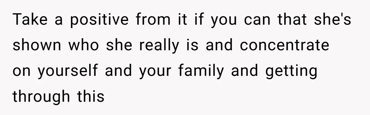 Take a positive from it if you can that she's shown who she really is and concentrate on yourself and your family and getting through this