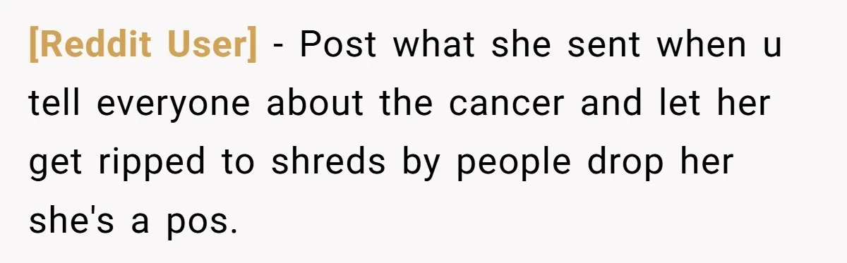 [Reddit User] − Post what she sent when u tell everyone about the cancer and let her get ripped to shreds by people drop her she's a pos.
