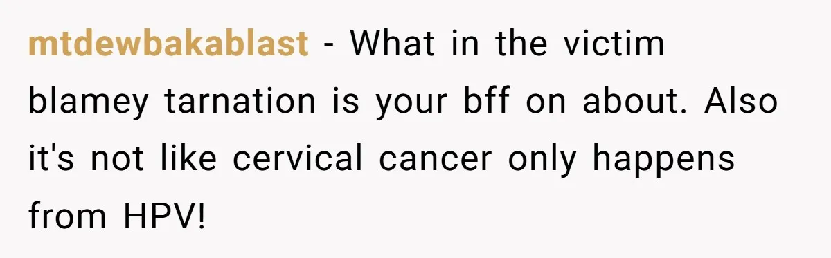 mtdewbakablast − What in the victim blamey tarnation is your bff on about. Also it's not like cervical cancer only happens from HPV!