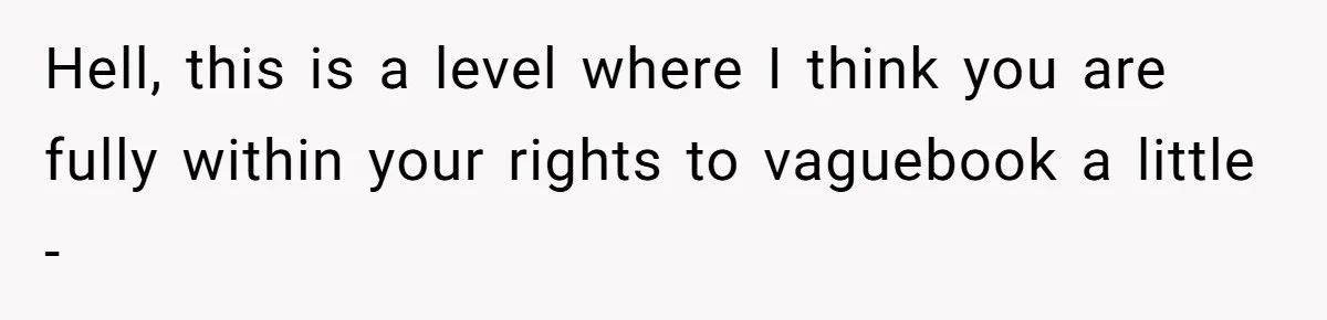 Hell, this is a level where I think you are fully within your rights to vaguebook a little -