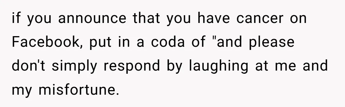 if you announce that you have cancer on Facebook, put in a coda of "and please don't simply respond by laughing at me and my misfortune.