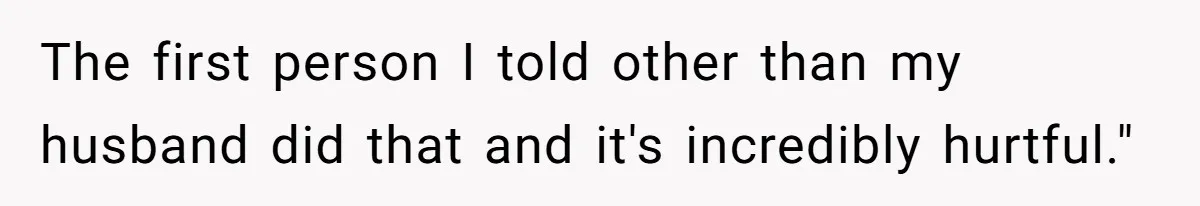 The first person I told other than my husband did that and it's incredibly hurtful."