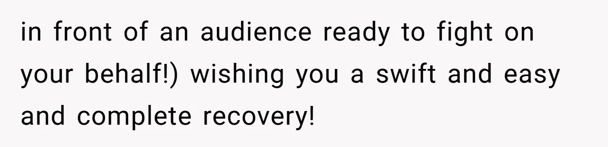 in front of an audience ready to fight on your behalf!) wishing you a swift and easy and complete recovery!