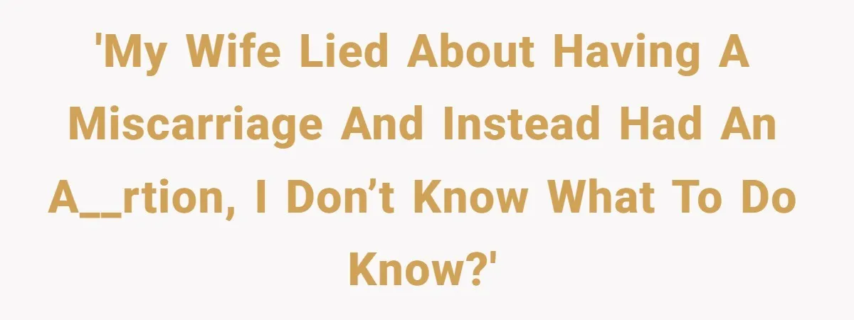 'My wife lied about having a miscarriage and instead had an a__rtion, I don’t know what to do know?'