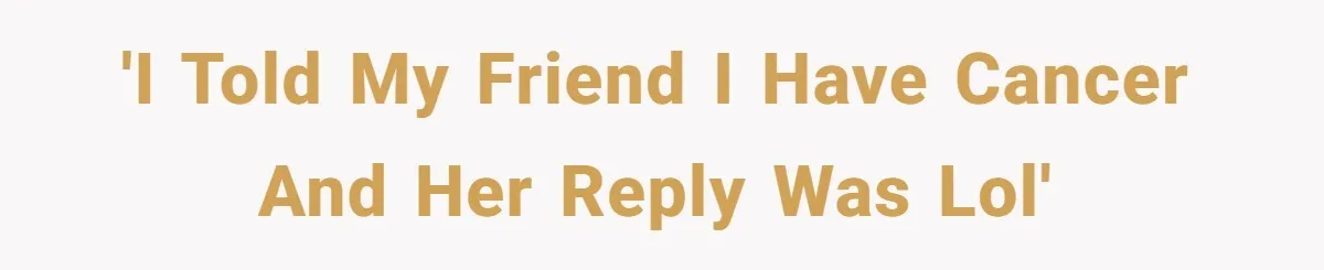 'I told my friend I have cancer and her reply was Lol'