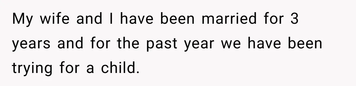My wife and I have been married for 3 years and for the past year we have been trying for a child.