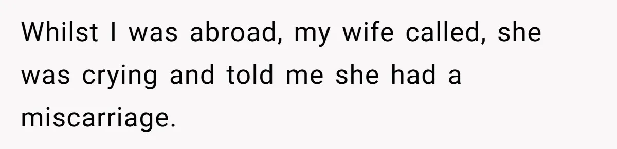Whilst I was abroad, my wife called, she was crying and told me she had a miscarriage.