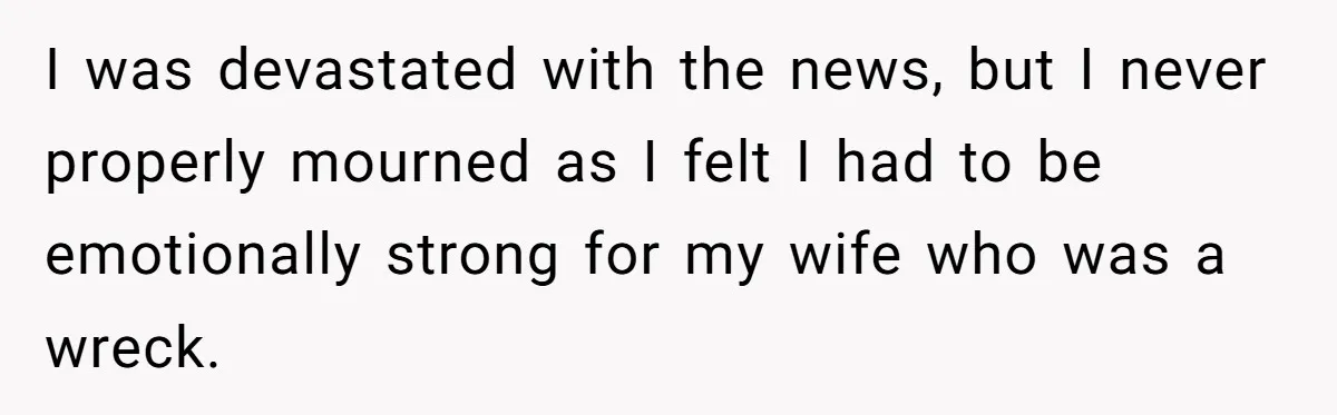I was devastated with the news, but I never properly mourned as I felt I had to be emotionally strong for my wife who was a wreck.