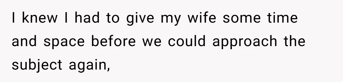 I knew I had to give my wife some time and space before we could approach the subject again,