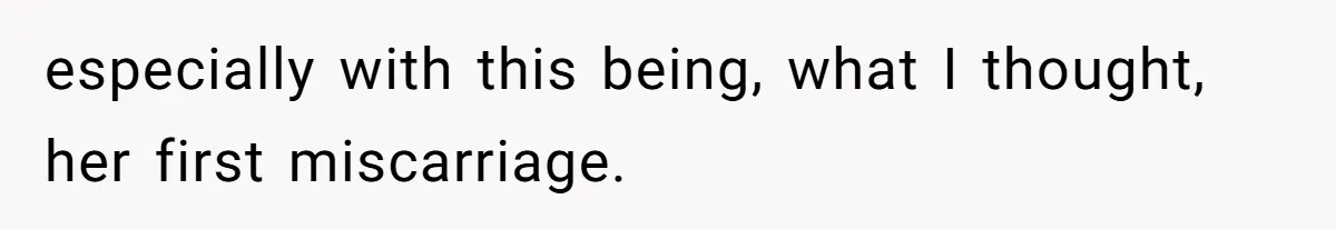 especially with this being, what I thought, her first miscarriage.