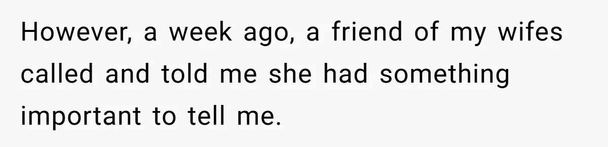 However, a week ago, a friend of my wifes called and told me she had something important to tell me.