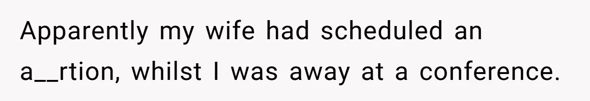 Apparently my wife had scheduled an a__rtion, whilst I was away at a conference.