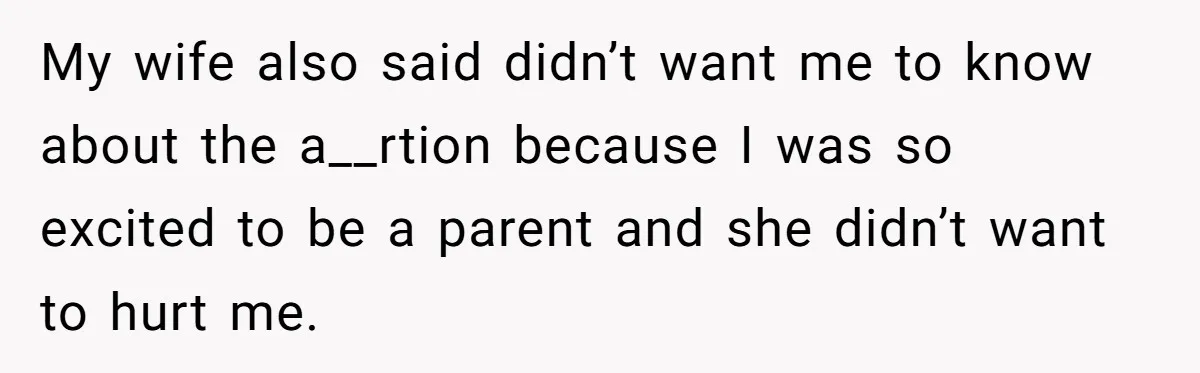 My wife also said didn’t want me to know about the a__rtion because I was so excited to be a parent and she didn’t want to hurt me.