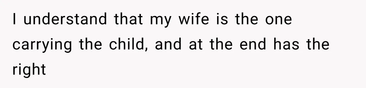 I understand that my wife is the one carrying the child, and at the end has the right