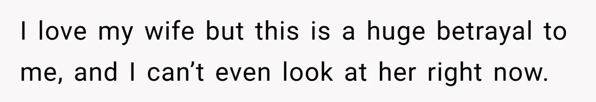 I love my wife but this is a huge betrayal to me, and I can’t even look at her right now.