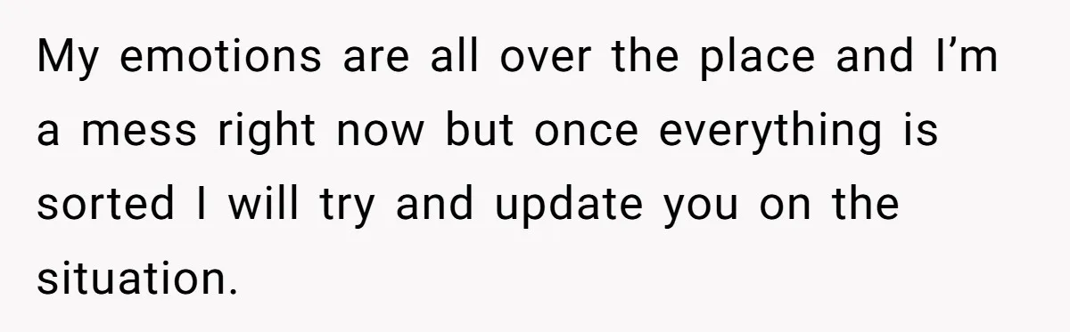 My emotions are all over the place and I’m a mess right now but once everything is sorted I will try and update you on the situation.