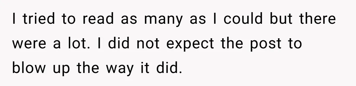 I tried to read as many as I could but there were a lot. I did not expect the post to blow up the way it did.