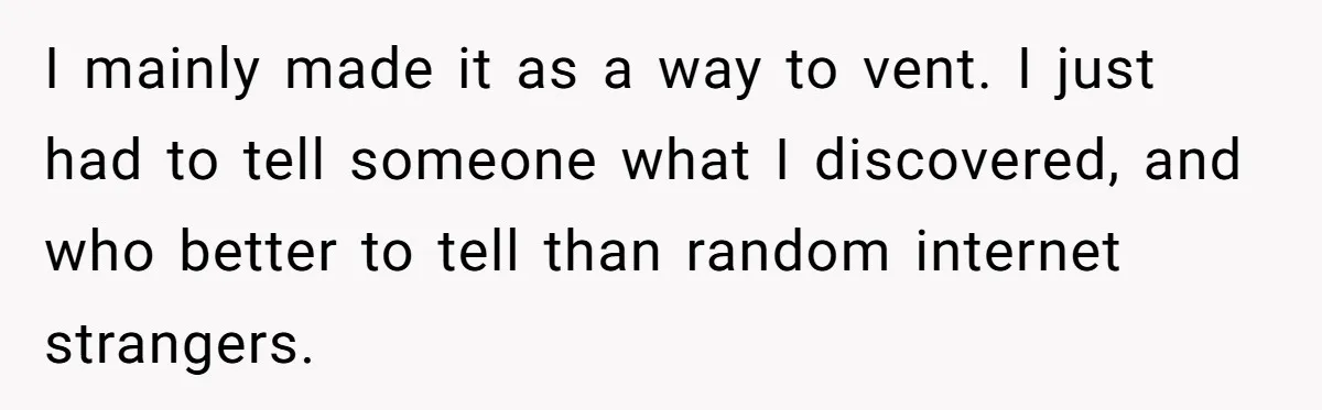 I mainly made it as a way to vent. I just had to tell someone what I discovered, and who better to tell than random internet strangers.